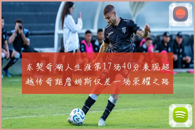东契奇湖人生涯第17场40分表现超越传奇距詹姆斯仅差一场荣耀之路