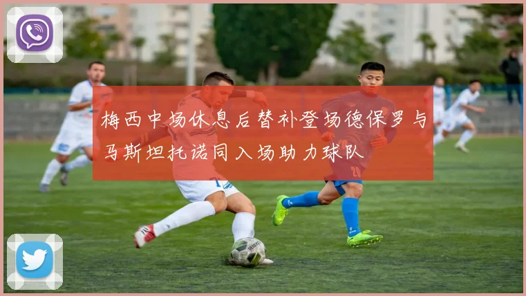 梅西中场休息后替补登场德保罗与马斯坦托诺同入场助力球队