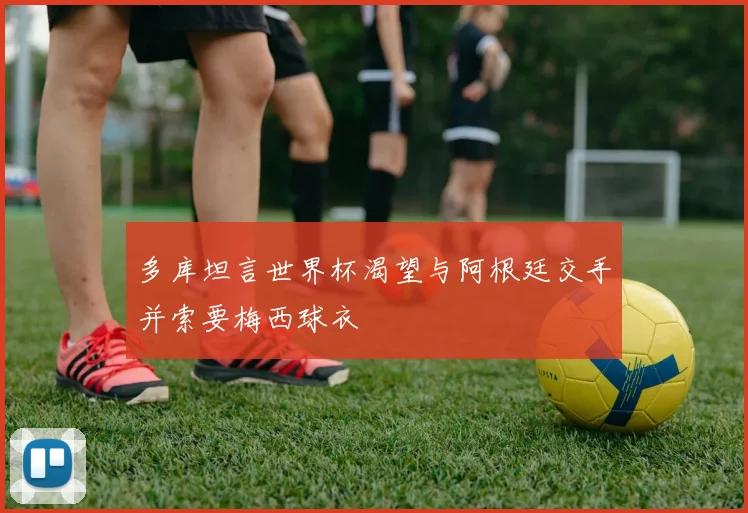 多库坦言世界杯渴望与阿根廷交手并索要梅西球衣