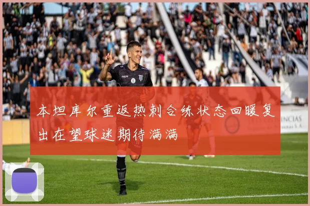 本坦库尔重返热刺合练状态回暖复出在望球迷期待满满