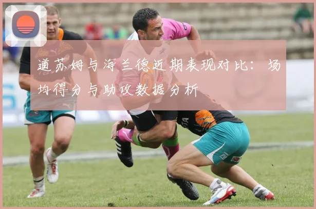道苏姆与海兰德近期表现对比：场均得分与助攻数据分析