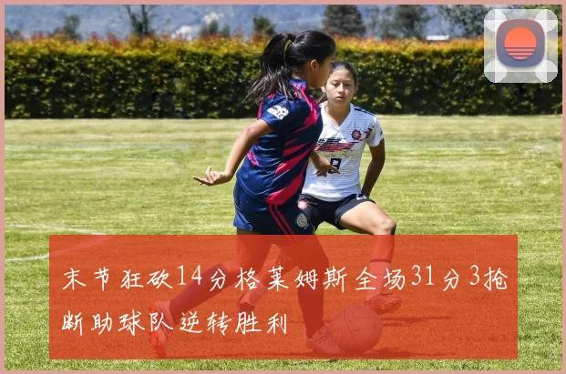 末节狂砍14分格莱姆斯全场31分3抢断助球队逆转胜利