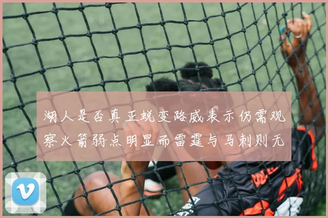 湖人是否真正蜕变路威表示仍需观察火箭弱点明显而雷霆与马刺则无明显缺陷