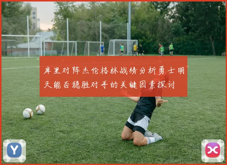 库里对阵杰伦格林战绩分析勇士明天能否稳胜对手的关键因素探讨