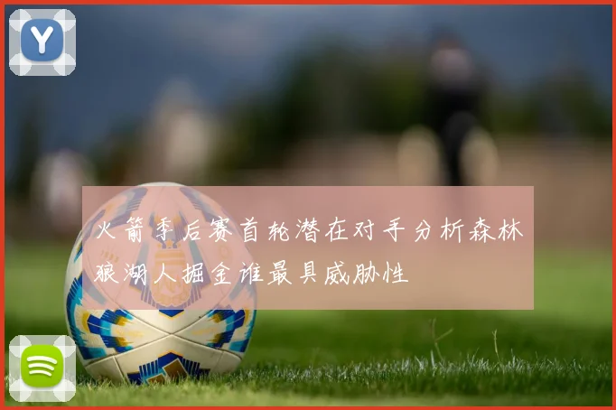 火箭季后赛首轮潜在对手分析森林狼湖人掘金谁最具威胁性