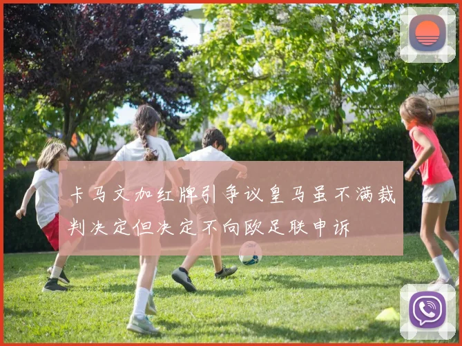 卡马文加红牌引争议皇马虽不满裁判决定但决定不向欧足联申诉