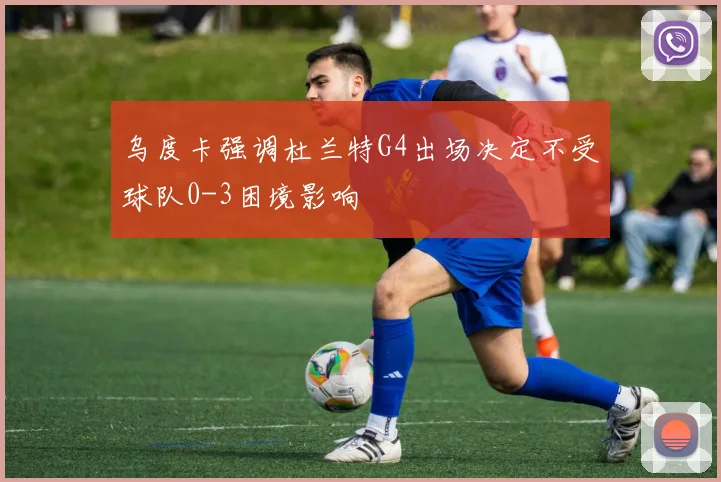 乌度卡强调杜兰特G4出场决定不受球队0-3困境影响