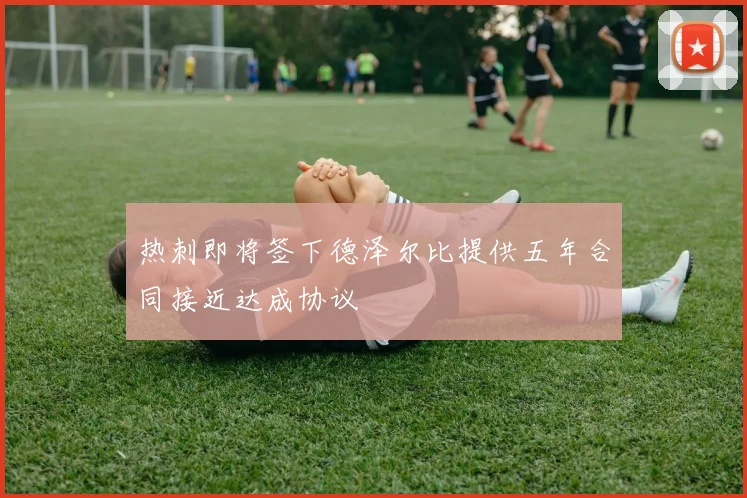热刺即将签下德泽尔比提供五年合同接近达成协议