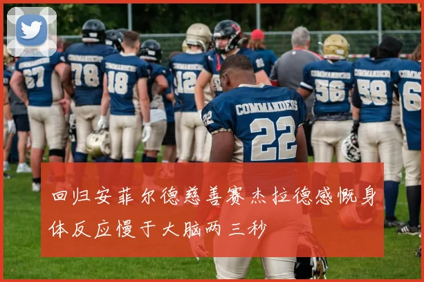 回归安菲尔德慈善赛杰拉德感慨身体反应慢于大脑两三秒