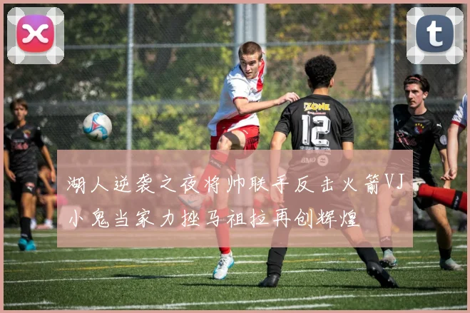 湖人逆袭之夜将帅联手反击火箭VJ小鬼当家力挫马祖拉再创辉煌