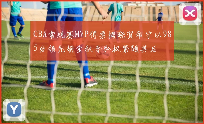 CBA常规赛MVP得票揭晓贺希宁以985分领先胡金秋李弘权紧随其后