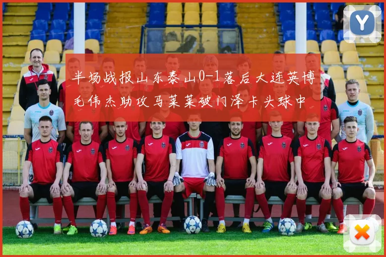 半场战报山东泰山0-1落后大连英博毛伟杰助攻马莱莱破门泽卡头球中柱