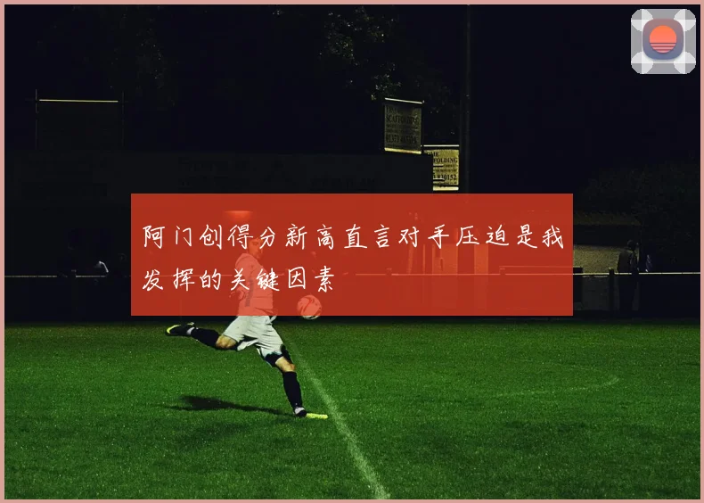阿门创得分新高直言对手压迫是我发挥的关键因素