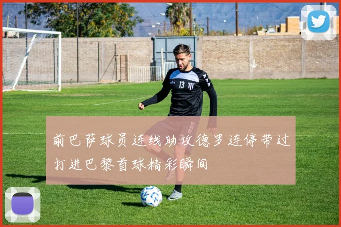 前巴萨球员连线助攻德罗连停带过打进巴黎首球精彩瞬间