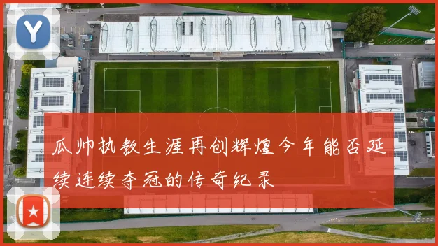 瓜帅执教生涯再创辉煌今年能否延续连续夺冠的传奇纪录