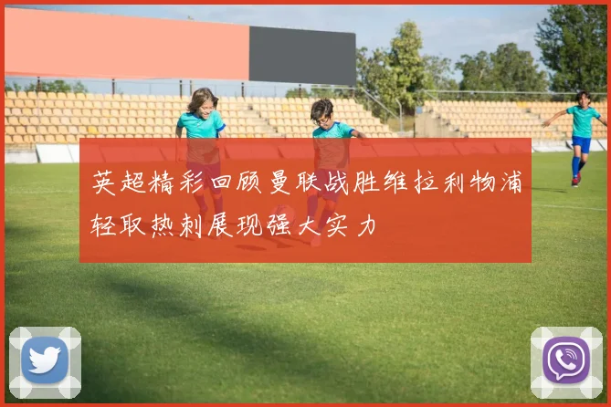 英超精彩回顾曼联战胜维拉利物浦轻取热刺展现强大实力
