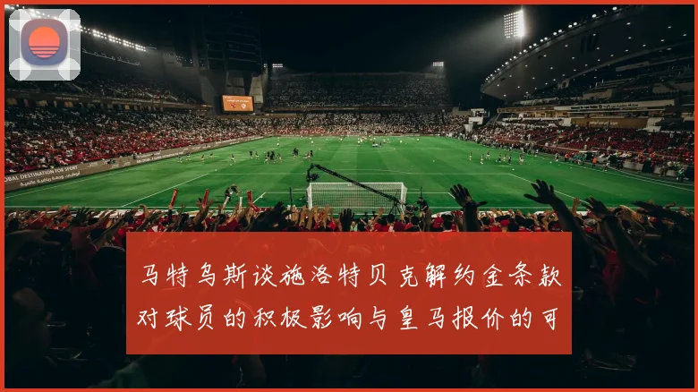 马特乌斯谈施洛特贝克解约金条款对球员的积极影响与皇马报价的可能性