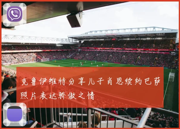 克鲁伊维特分享儿子肖恩续约巴萨照片表达骄傲之情