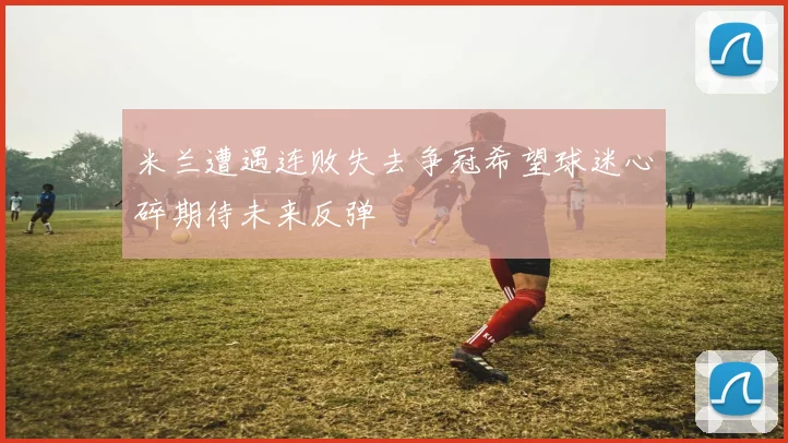 米兰遭遇连败失去争冠希望球迷心碎期待未来反弹
