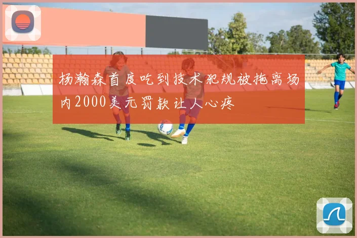 杨瀚森首度吃到技术犯规被拖离场内2000美元罚款让人心疼