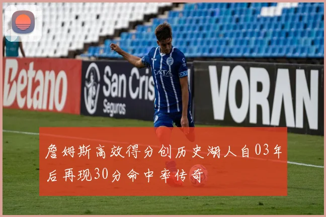 詹姆斯高效得分创历史湖人自03年后再现30分命中率传奇