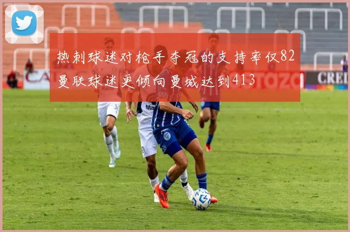 热刺球迷对枪手夺冠的支持率仅82曼联球迷更倾向曼城达到413