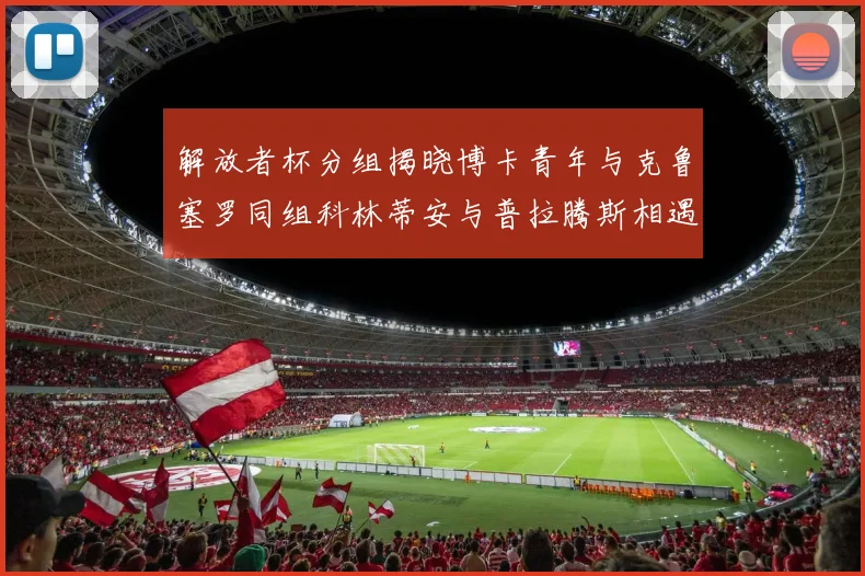 解放者杯分组揭晓博卡青年与克鲁塞罗同组科林蒂安与普拉腾斯相遇