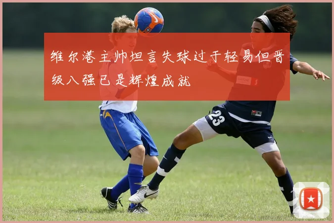 维尔港主帅坦言失球过于轻易但晋级八强已是辉煌成就