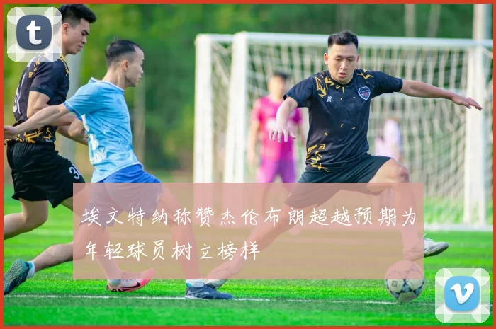 埃文特纳称赞杰伦布朗超越预期为年轻球员树立榜样