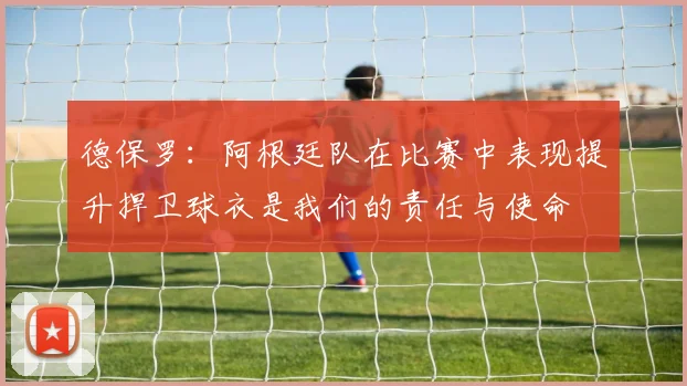 德保罗：阿根廷队在比赛中表现提升捍卫球衣是我们的责任与使命